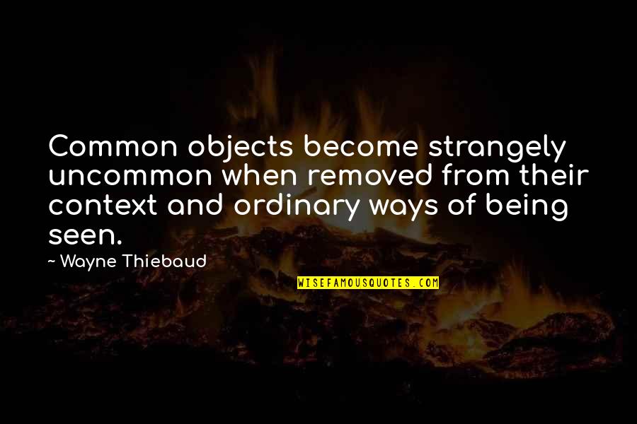 Ordinary Objects Quotes By Wayne Thiebaud: Common objects become strangely uncommon when removed from Ordinary Objects Quotes By Wayne Thiebaud: Common objects become strangely uncommon when removed from