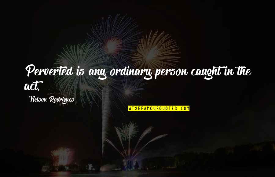 Ordinary Person Quotes By Nelson Rodrigues: Perverted is any ordinary person caught in the
