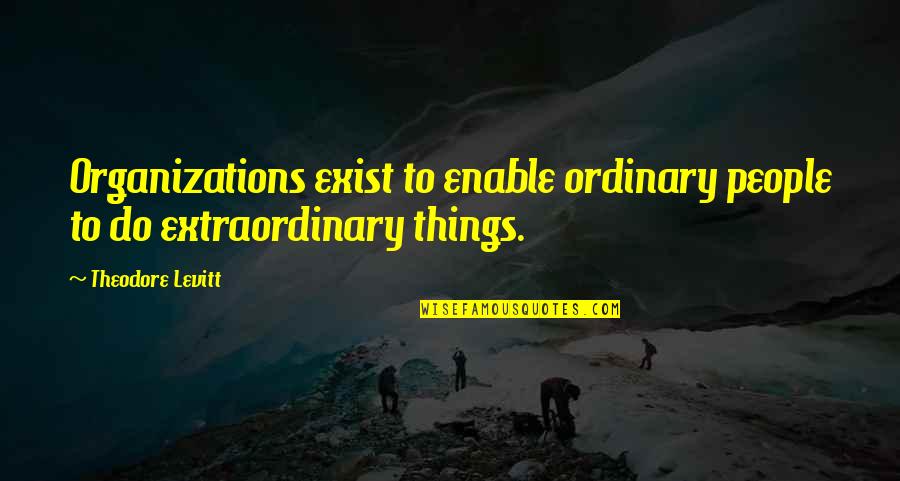 Ordinary Things Quotes By Theodore Levitt: Organizations exist to enable ordinary people to do