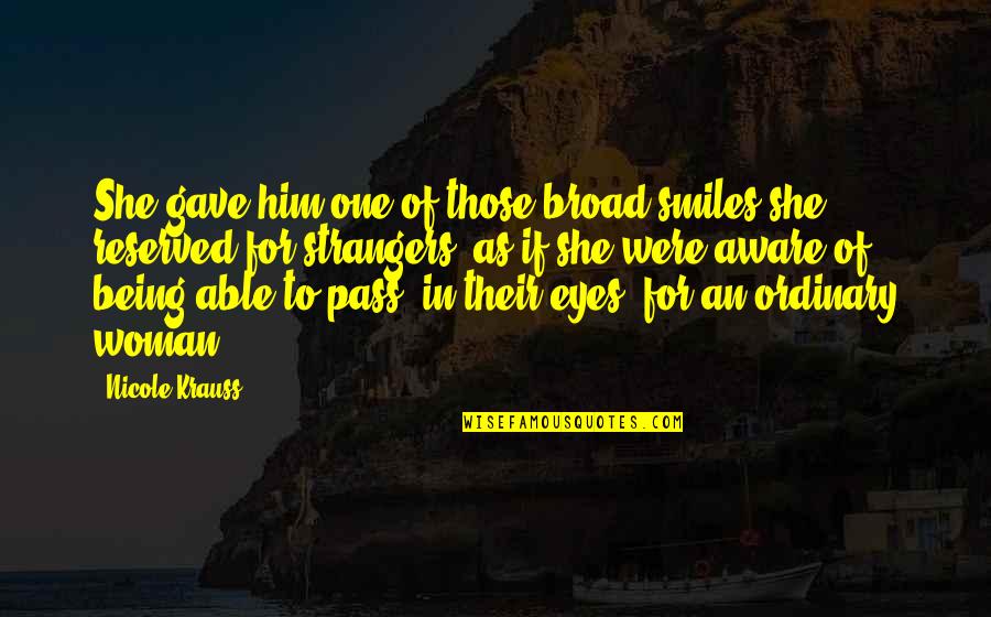 Ordinary Woman Quotes By Nicole Krauss: She gave him one of those broad smiles Ordinary Woman Quotes By Nicole Krauss: She gave him one of those broad smiles
