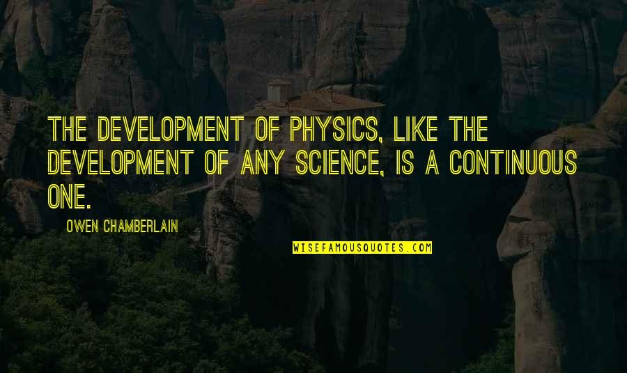 Ore No Seishun Quotes By Owen Chamberlain: The development of physics, like the development of Ore No Seishun Quotes By Owen Chamberlain: The development of physics, like the development of