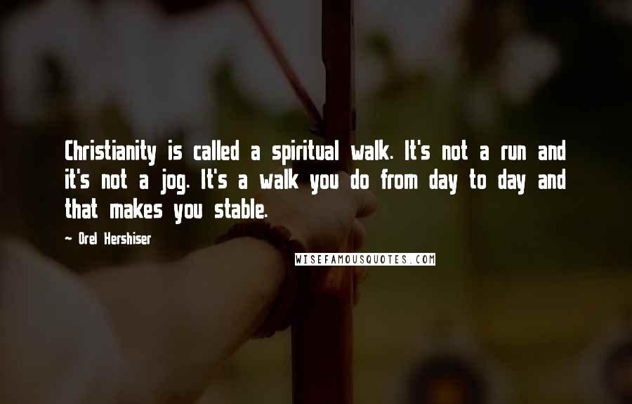 Orel Hershiser quotes: Christianity is called a spiritual walk. It's not a run and it's not a jog. It's a walk you do from day to day and that makes you stable.