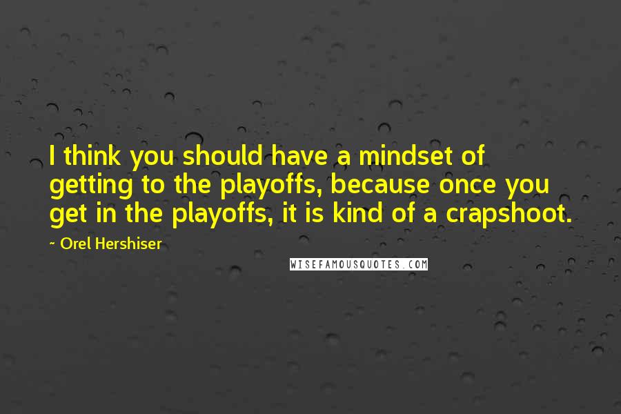 Orel Hershiser quotes: I think you should have a mindset of getting to the playoffs, because once you get in the playoffs, it is kind of a crapshoot.