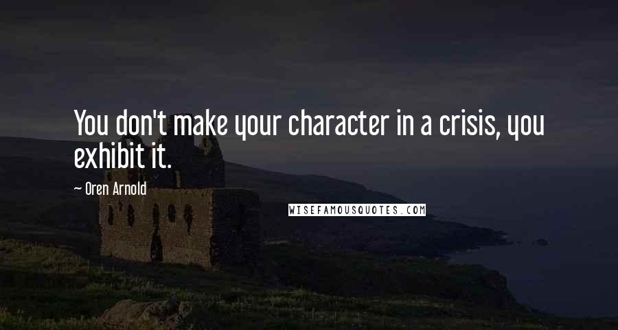 Oren Arnold quotes: You don't make your character in a crisis, you exhibit it.