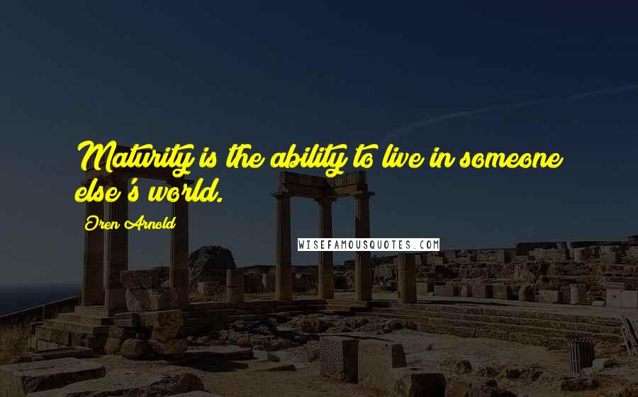 Oren Arnold quotes: Maturity is the ability to live in someone else's world.