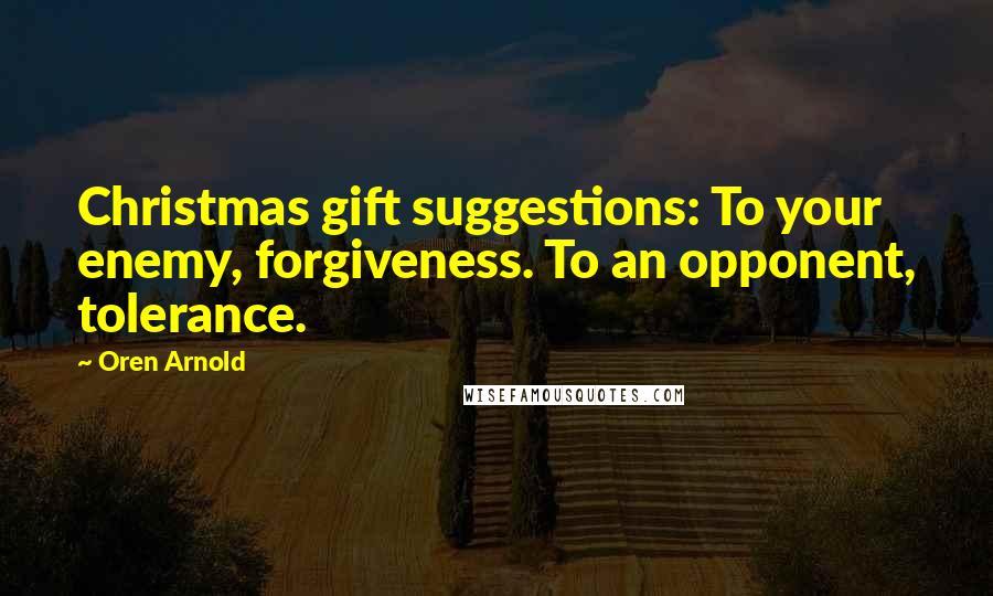 Oren Arnold quotes: Christmas gift suggestions: To your enemy, forgiveness. To an opponent, tolerance.