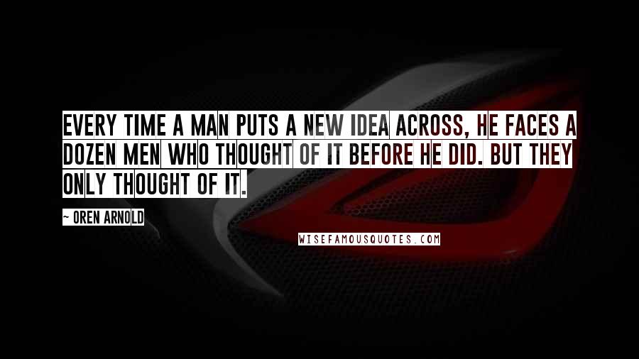 Oren Arnold quotes: Every time a man puts a new idea across, he faces a dozen men who thought of it before he did. But they only thought of it.