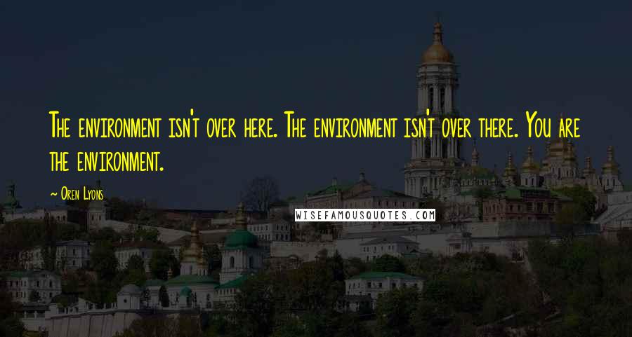 Oren Lyons quotes: The environment isn't over here. The environment isn't over there. You are the environment.
