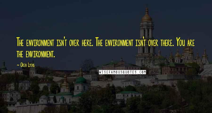 Oren Lyons quotes: The environment isn't over here. The environment isn't over there. You are the environment. Oren Lyons quotes: The environment isn't over here. The environment isn't over there. You are the environment.