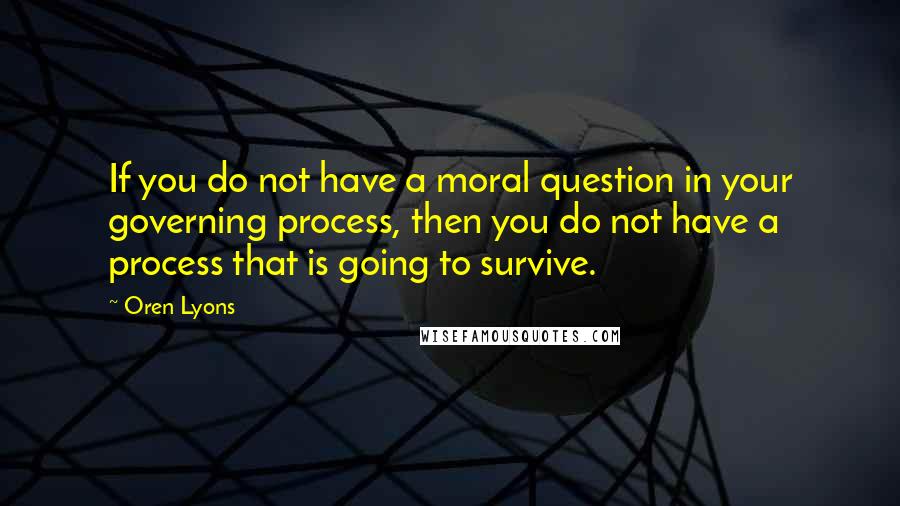 Oren Lyons quotes: If you do not have a moral question in your governing process, then you do not have a process that is going to survive.