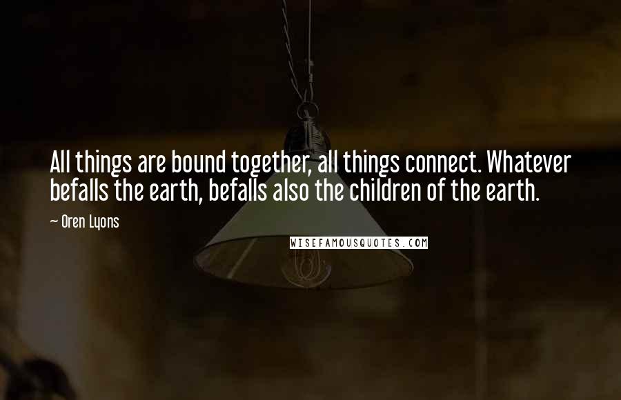 Oren Lyons quotes: All things are bound together, all things connect. Whatever befalls the earth, befalls also the children of the earth.