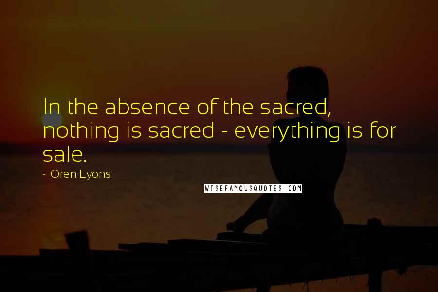 Oren Lyons quotes: In the absence of the sacred, nothing is sacred - everything is for sale. Oren Lyons quotes: In the absence of the sacred, nothing is sacred - everything is for sale.
