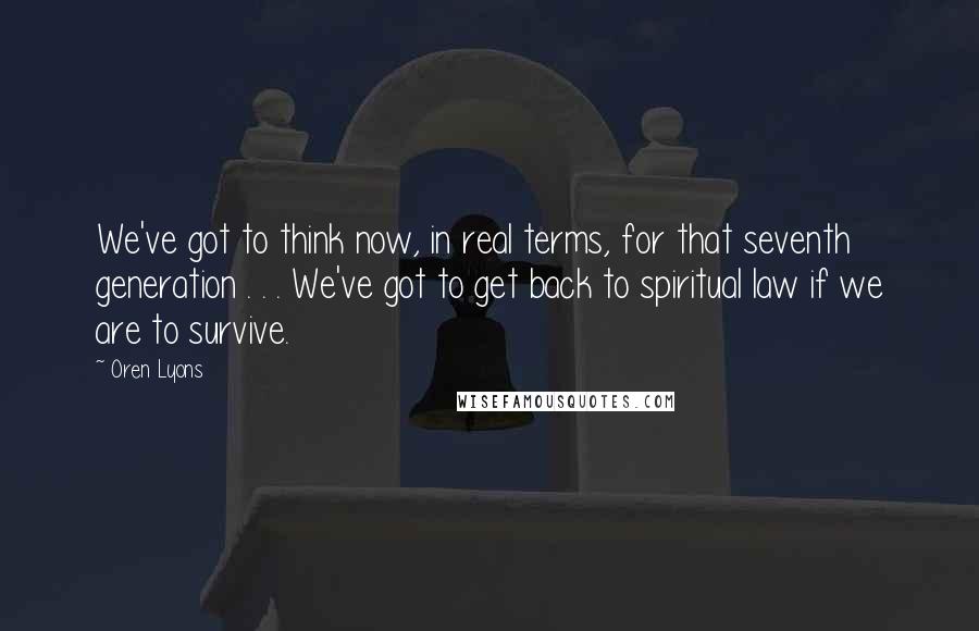 Oren Lyons quotes: We've got to think now, in real terms, for that seventh generation . . . We've got to get back to spiritual law if we are to survive.