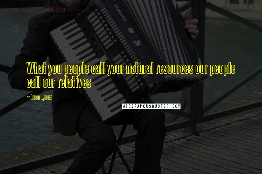 Oren Lyons quotes: What you people call your natural resources our people call our relatives