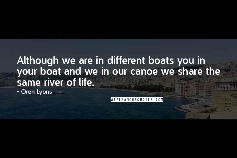 Oren Lyons quotes: Although we are in different boats you in your boat and we in our canoe we share the same river of life. Oren Lyons quotes: Although we are in different boats you in your boat and we in our canoe we share the same river of life.