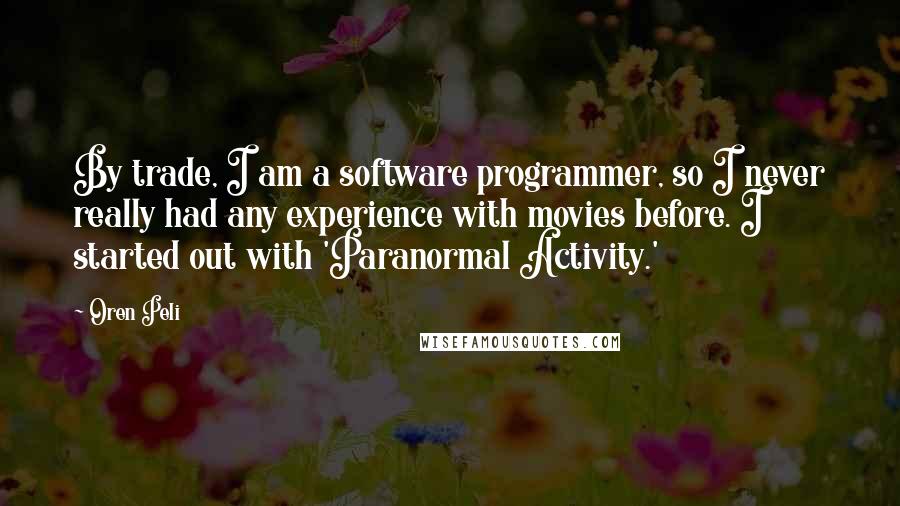 Oren Peli quotes: By trade, I am a software programmer, so I never really had any experience with movies before. I started out with 'Paranormal Activity.'