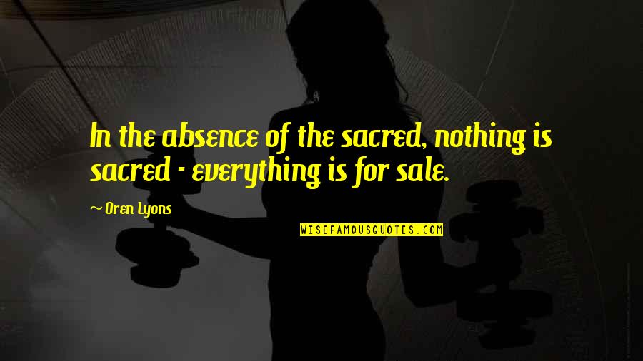 Oren Quotes By Oren Lyons: In the absence of the sacred, nothing is