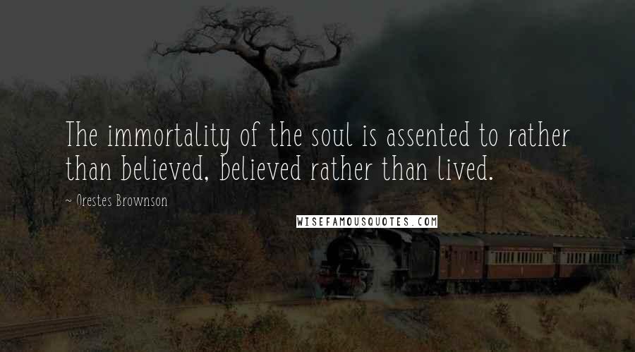 Orestes Brownson quotes: The immortality of the soul is assented to rather than believed, believed rather than lived.