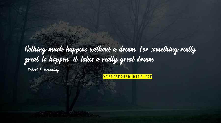 Orgamo Quotes By Robert K. Greenleaf: Nothing much happens without a dream. For something