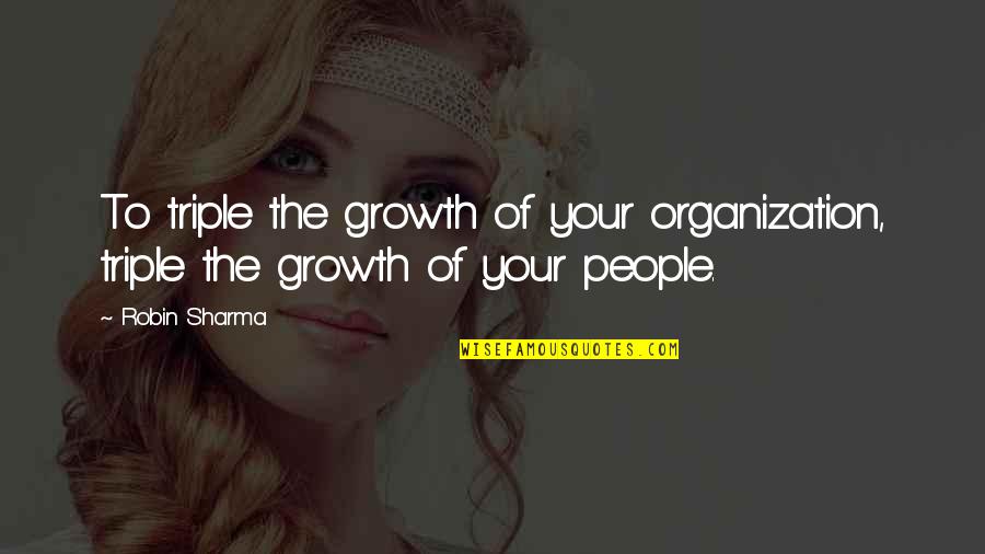 Organization And Success Quotes By Robin Sharma: To triple the growth of your organization, triple