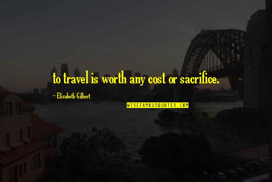 Organizational Communication Quotes By Elizabeth Gilbert: to travel is worth any cost or sacrifice.
