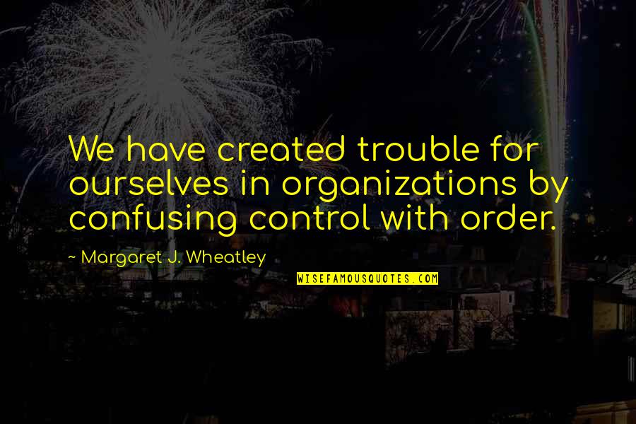 Organizations Quotes By Margaret J. Wheatley: We have created trouble for ourselves in organizations