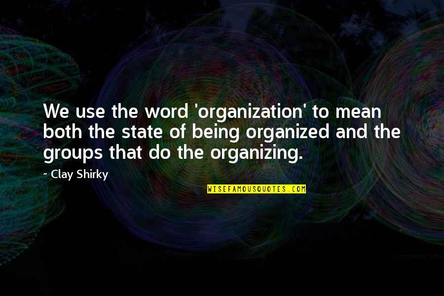 Organizing Quotes By Clay Shirky: We use the word 'organization' to mean both