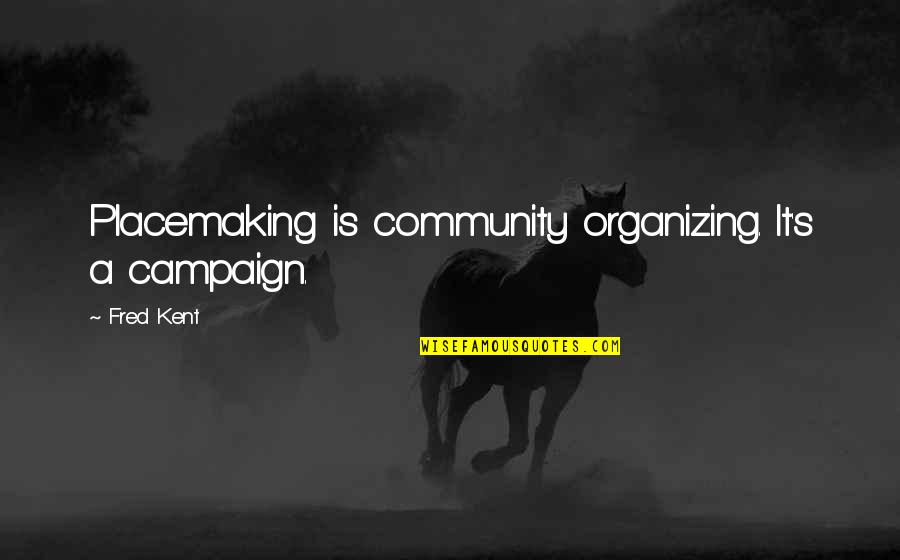 Organizing Quotes By Fred Kent: Placemaking is community organizing. It's a campaign.