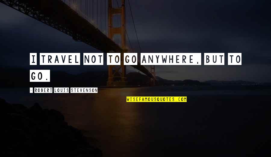 Organizology Quotes By Robert Louis Stevenson: I travel not to go anywhere, but to