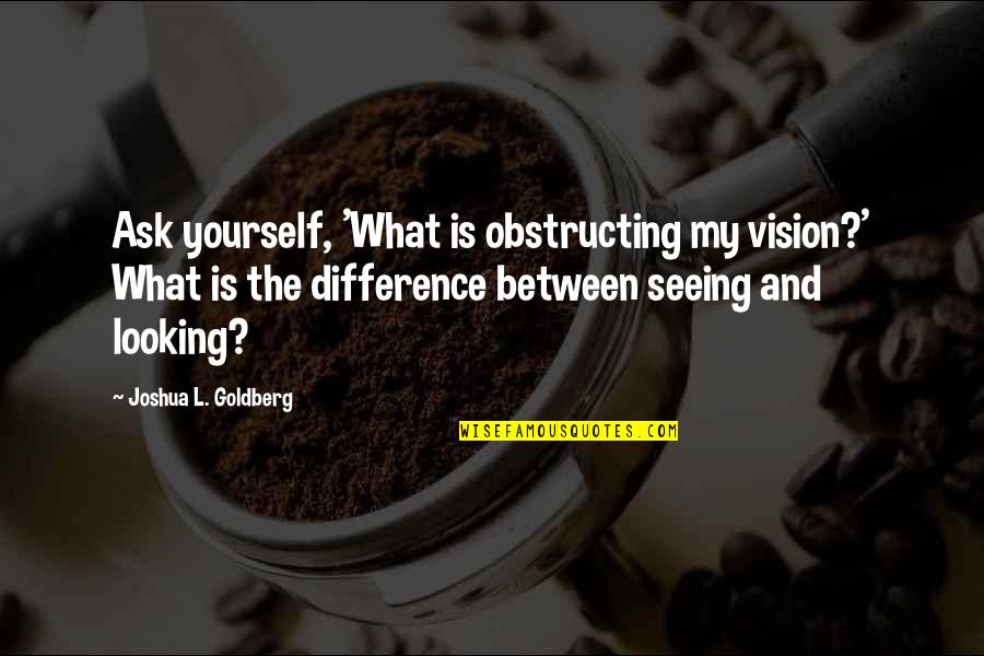 Organochlorine Pesticide Quotes By Joshua L. Goldberg: Ask yourself, 'What is obstructing my vision?' What