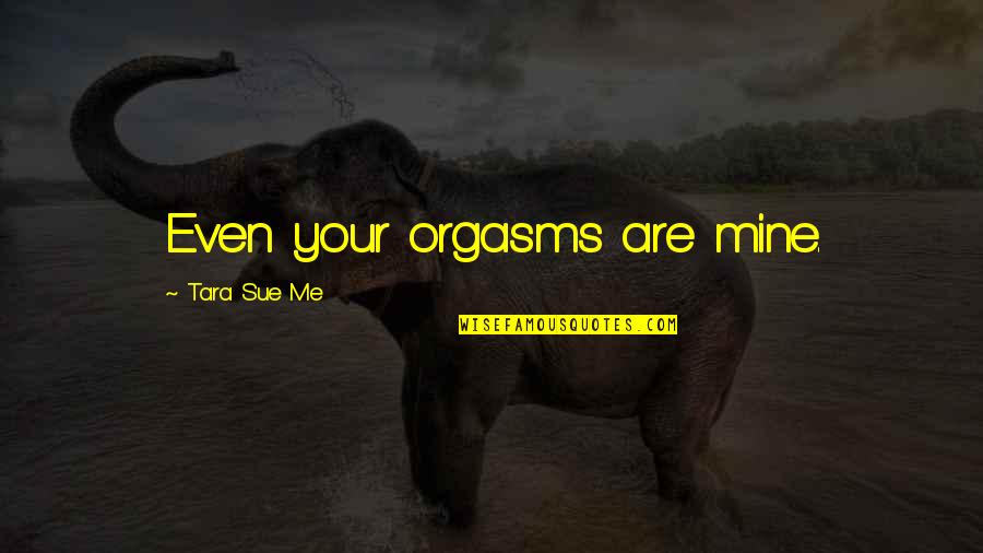 Orgasms Quotes By Tara Sue Me: Even your orgasms are mine.