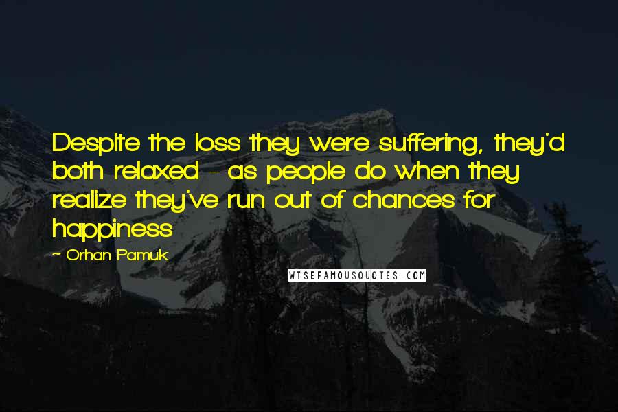 Orhan Pamuk quotes: Despite the loss they were suffering, they'd both relaxed - as people do when they realize they've run out of chances for happiness