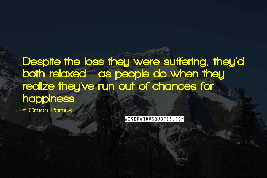 Orhan Pamuk quotes: Despite the loss they were suffering, they'd both relaxed - as people do when they realize they've run out of chances for happiness Orhan Pamuk quotes: Despite the loss they were suffering, they'd both relaxed - as people do when they realize they've run out of chances for happiness