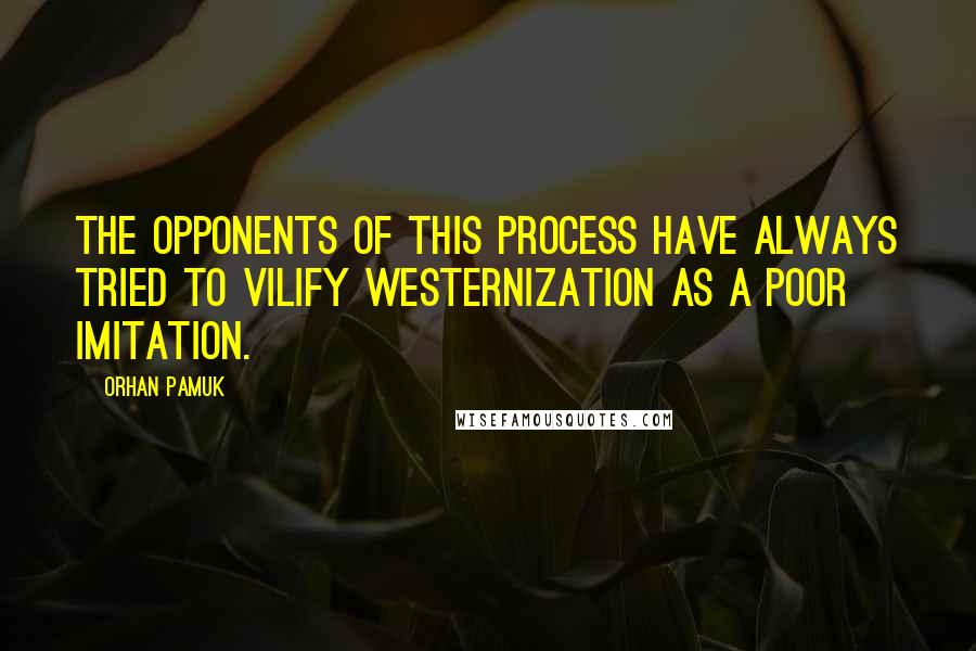 Orhan Pamuk quotes: The opponents of this process have always tried to vilify westernization as a poor imitation.