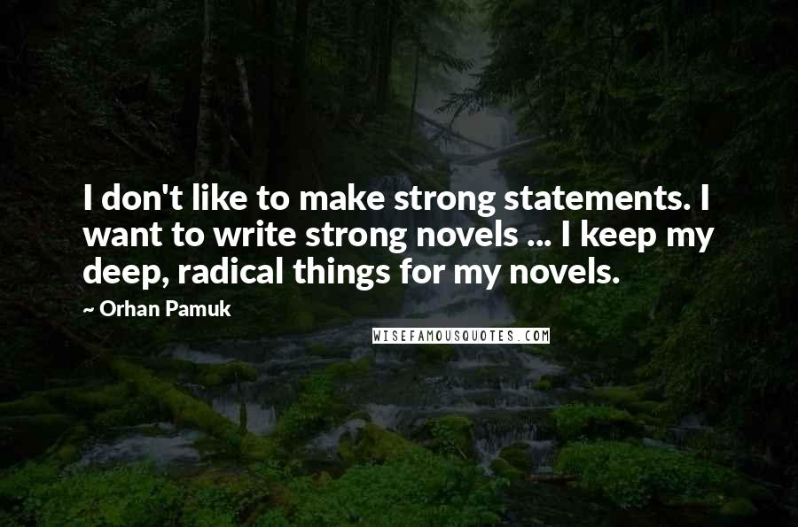 Orhan Pamuk quotes: I don't like to make strong statements. I want to write strong novels ... I keep my deep, radical things for my novels. Orhan Pamuk quotes: I don't like to make strong statements. I want to write strong novels ... I keep my deep, radical things for my novels.