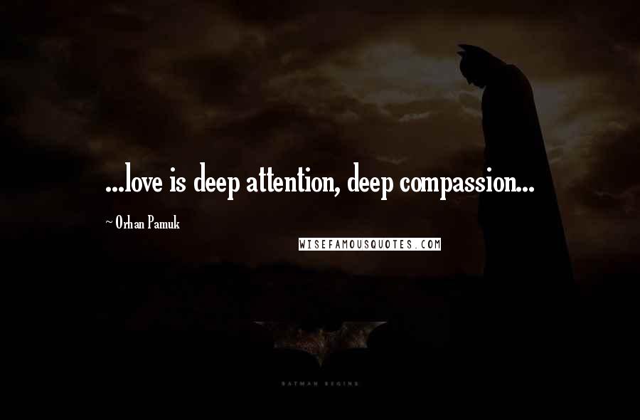 Orhan Pamuk quotes: ...love is deep attention, deep compassion...