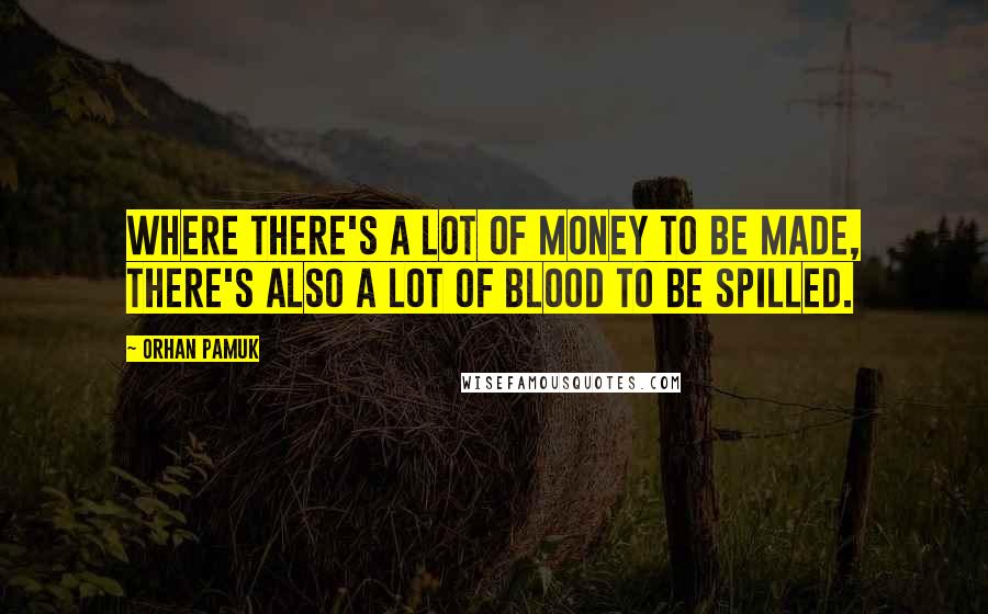 Orhan Pamuk quotes: Where there's a lot of money to be made, there's also a lot of blood to be spilled.