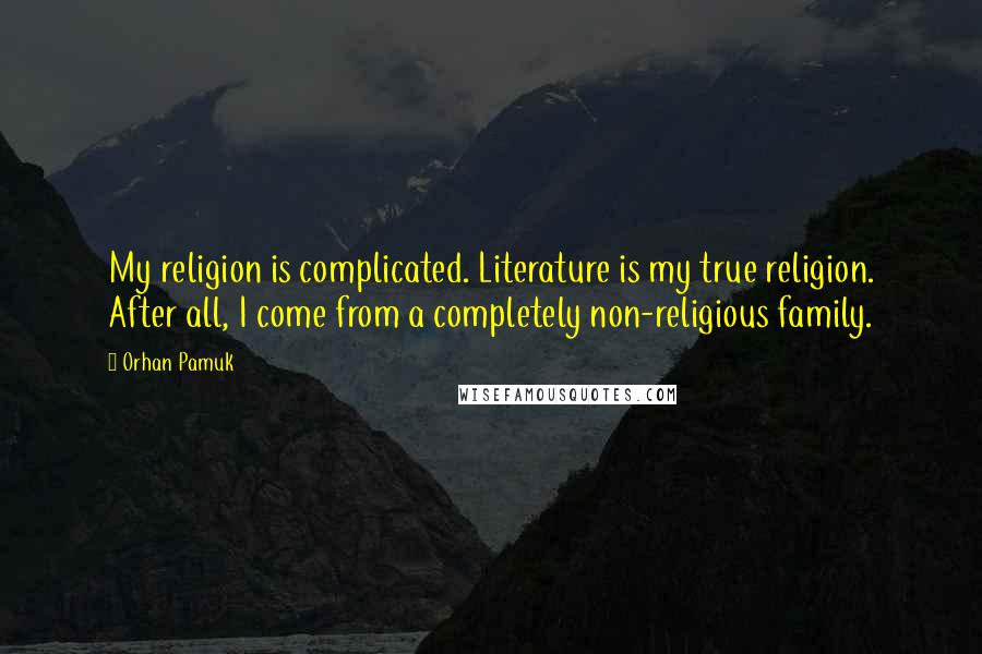 Orhan Pamuk quotes: My religion is complicated. Literature is my true religion. After all, I come from a completely non-religious family.