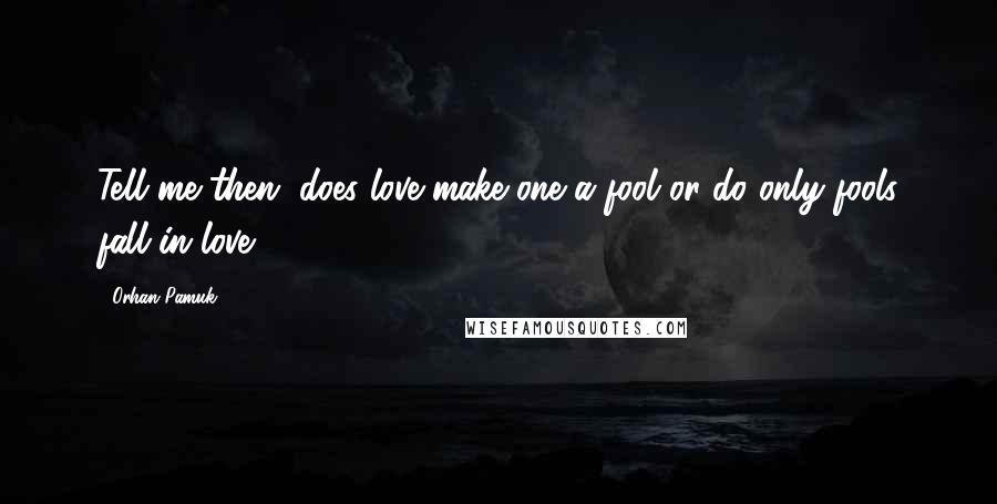 Orhan Pamuk quotes: Tell me then, does love make one a fool or do only fools fall in love?