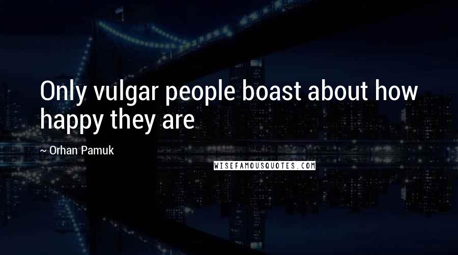 Orhan Pamuk quotes: Only vulgar people boast about how happy they are