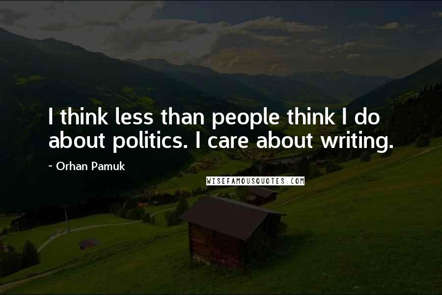Orhan Pamuk quotes: I think less than people think I do about politics. I care about writing.