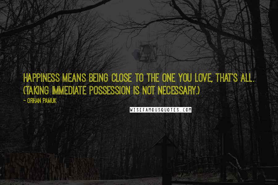 Orhan Pamuk quotes: Happiness means being close to the one you love, that's all. (Taking immediate possession is not necessary.)