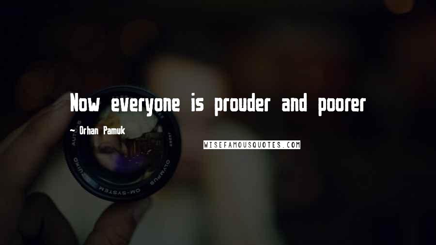 Orhan Pamuk quotes: Now everyone is prouder and poorer