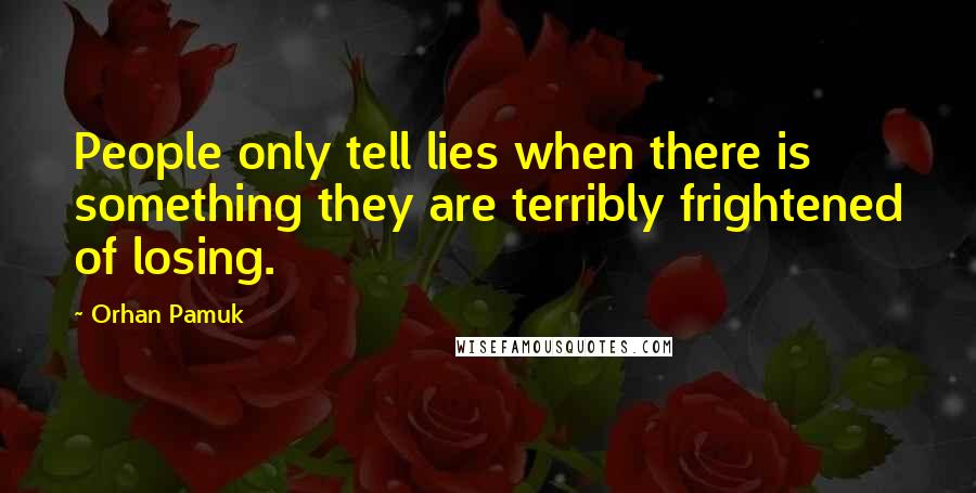 Orhan Pamuk quotes: People only tell lies when there is something they are terribly frightened of losing.