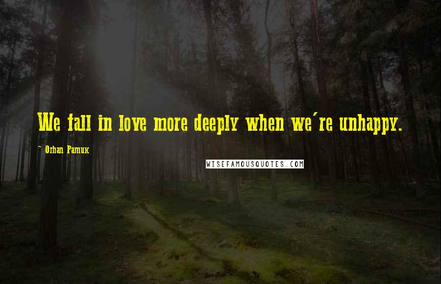 Orhan Pamuk quotes: We fall in love more deeply when we're unhappy.
