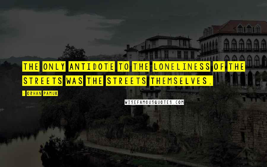 Orhan Pamuk quotes: The only antidote to the loneliness of the streets was the streets themselves.