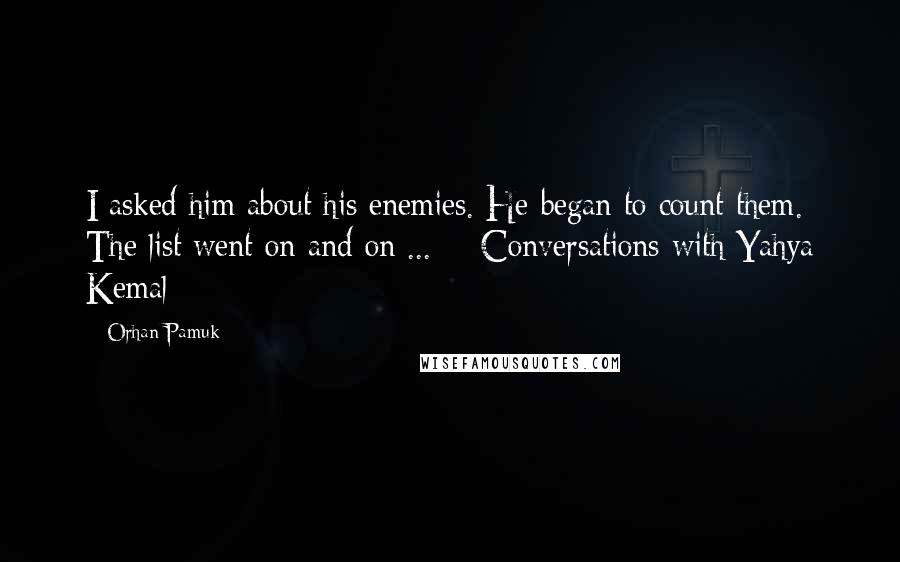 Orhan Pamuk quotes: I asked him about his enemies. He began to count them. The list went on and on ... - Conversations with Yahya Kemal Orhan Pamuk quotes: I asked him about his enemies. He began to count them. The list went on and on ... - Conversations with Yahya Kemal