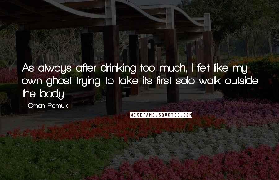 Orhan Pamuk quotes: As always after drinking too much, I felt like my own ghost trying to take it's first solo walk outside the body.