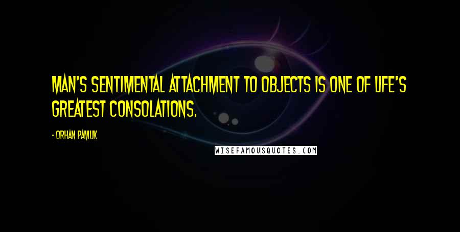 Orhan Pamuk quotes: Man's sentimental attachment to objects is one of life's greatest consolations.