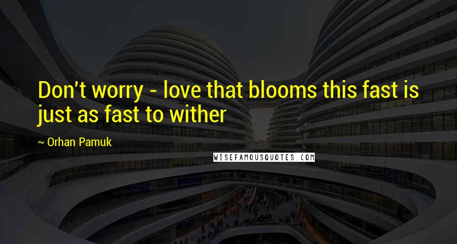 Orhan Pamuk quotes: Don't worry - love that blooms this fast is just as fast to wither